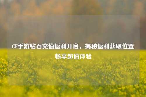 CF手游钻石充值返利开启,揭秘返利获取位置畅享超值体验