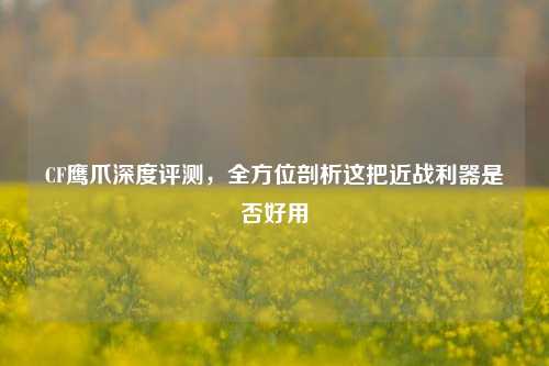 CF鹰爪深度评测,全方位剖析这把近战利器是否好用
