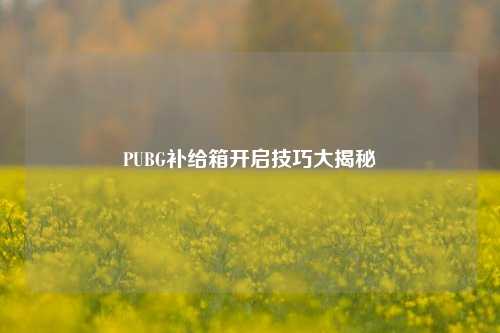 PUBG补给箱开启技巧大揭秘