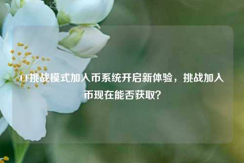 CF挑战模式加入币系统开启新体验,挑战加入币现在能否获取?