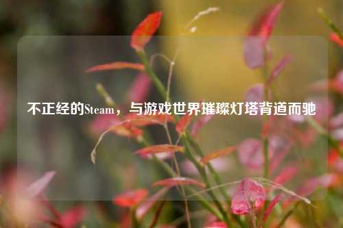 不正经的Steam,与游戏世界璀璨灯塔背道而驰