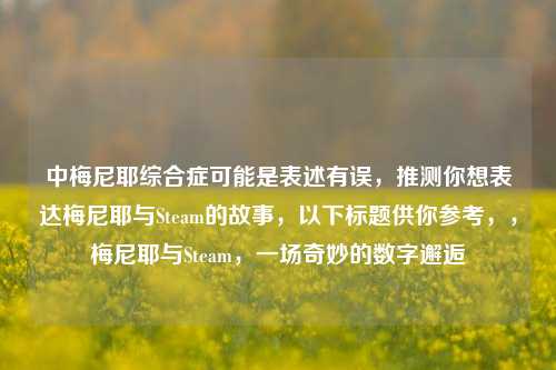 中梅尼耶综合症可能是表述有误,推测你想表达梅尼耶与Steam的故事,以下标题供你参考,,梅尼耶与Steam,一场奇妙的数字邂逅