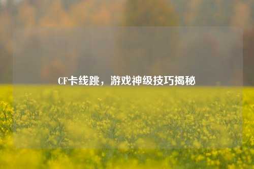 CF卡线跳,游戏神级技巧揭秘