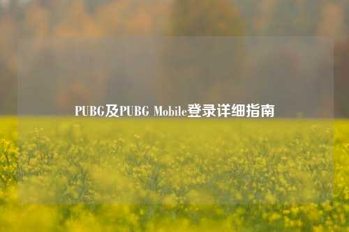 PUBG及PUBG Mobile登录详细指南