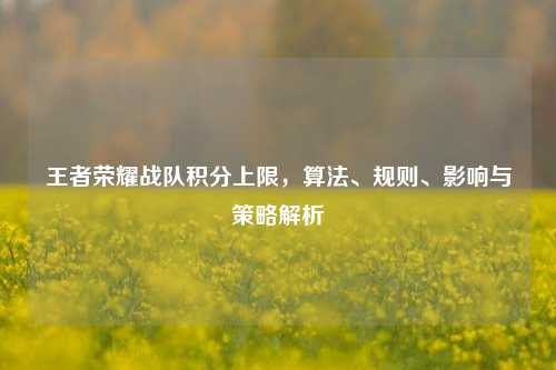 王者荣耀战队积分上限，算法、规则、影响与策略解析