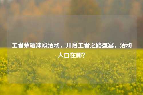 王者荣耀冲段活动，开启王者之路盛宴，活动入口在哪？