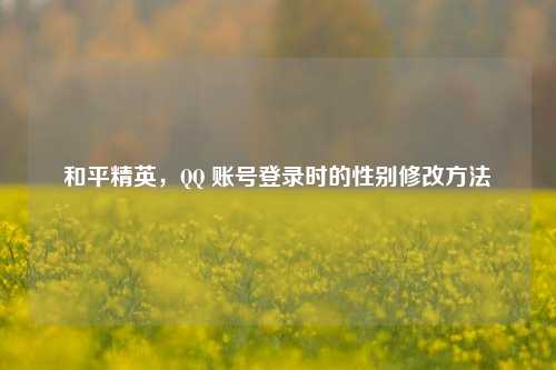 和平精英，      账号登录时的性别修改     