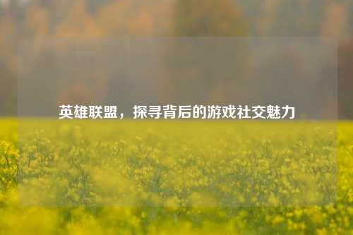英雄联盟，探寻背后的游戏社交魅力