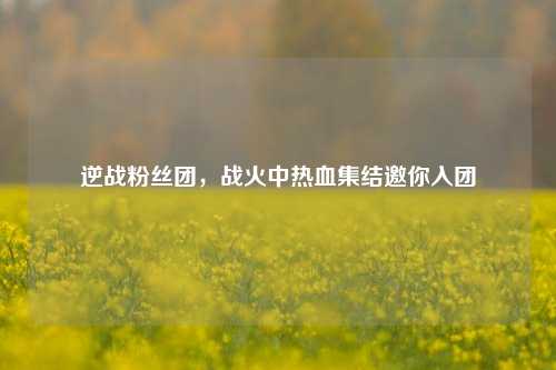 逆战粉丝团，战火中热血集结邀你入团
