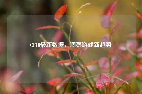 CF18最新数据,洞察游戏新趋势