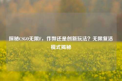 探秘CSGO无限F,作弊还是创新玩法?无限复活模式揭秘