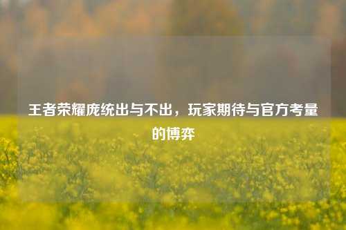 王者荣耀庞统出与不出，玩家期待与官方考量的博弈