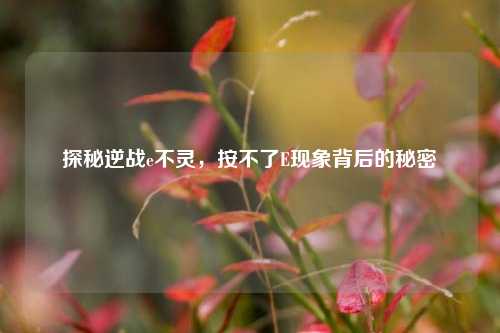 探秘逆战e不灵,按不了E现象背后的秘密