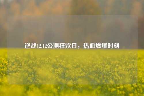 逆战12.12公测狂欢日,热血燃爆时刻