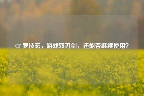 CF 罗技宏,游戏双刃剑,还能否继续使用?