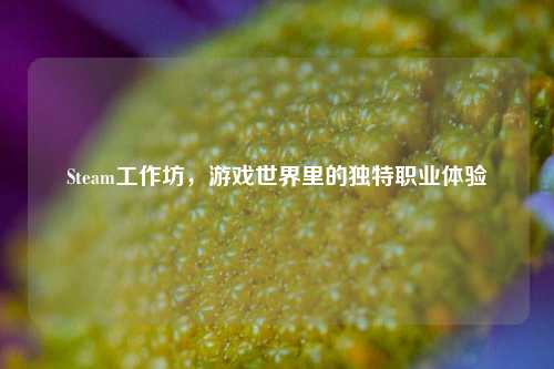 Steam工作坊,游戏世界里的独特职业体验
