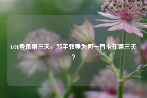 LOL登录第三天，新手教程为何一直卡在第三关？