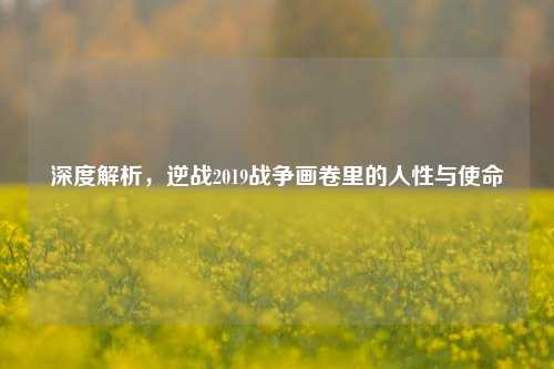 深度解析,逆战2019战争画卷里的人性与使命