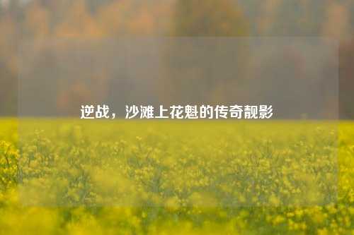 逆战,沙滩上花魁的传奇靓影