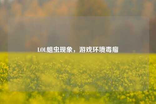 LOL蛆虫现象,游戏环境毒瘤