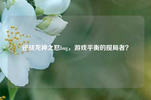 逆战龙神之怒bug,游戏平衡的搅局者?