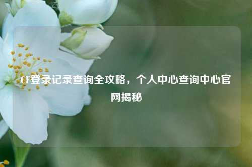 CF登录记录查询全攻略，个人中心查询中心官网揭秘