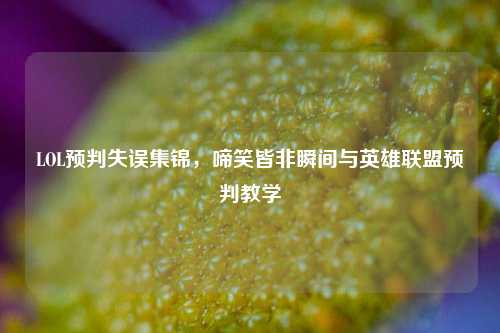 LOL预判失误集锦,啼笑皆非瞬间与英雄联盟预判教学
