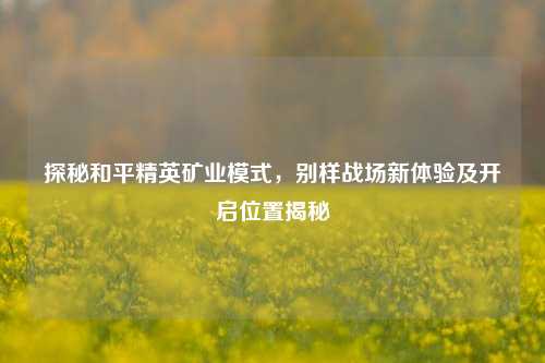 探秘和平精英矿业模式，别样战场新体验及开启位置揭秘