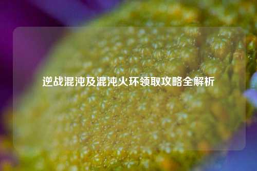 逆战混沌及混沌火环领取攻略全解析