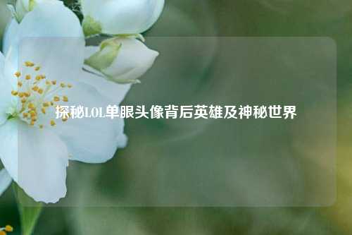 探秘LOL单眼头像背后英雄及神秘世界