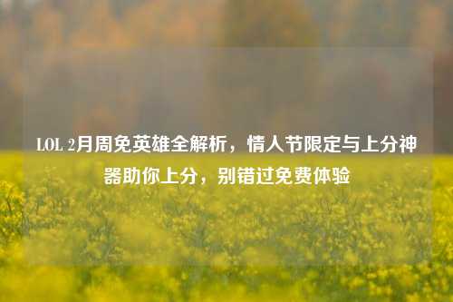 LOL 2月周免英雄全解析，情人节限定与上分神器助你上分，别错过免费体验