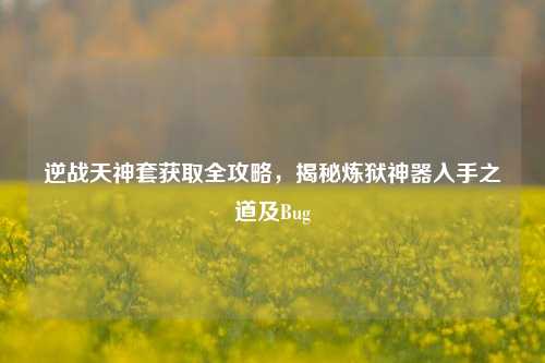 逆战天神套获取全攻略，揭秘炼狱神器入手之道及Bug