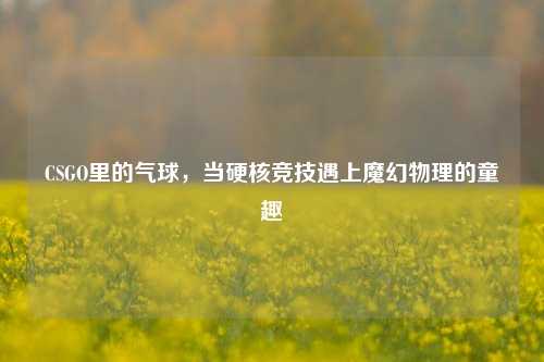 CSGO里的气球，当硬核竞技遇上魔幻物理的童趣