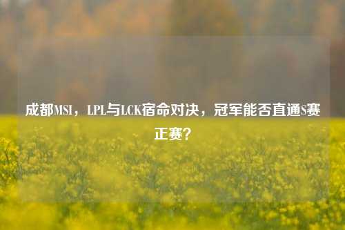 成都MSI，LPL与LCK宿命对决，冠军能否直通S赛正赛？