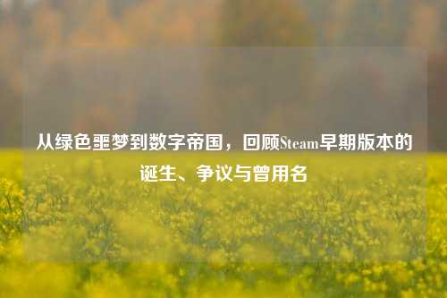 从绿色噩梦到数字帝国，回顾Steam早期版本的诞生、争议与曾用名
