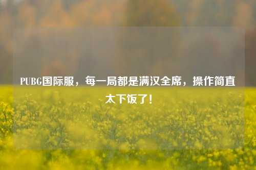 PUBG国际服，每一局都是满汉全席，操作简直太下饭了！