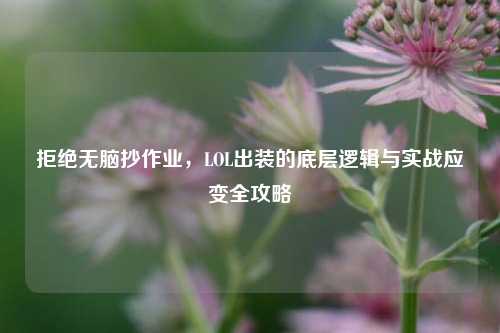 拒绝无脑抄作业，LOL出装的底层逻辑与实战应变全攻略
