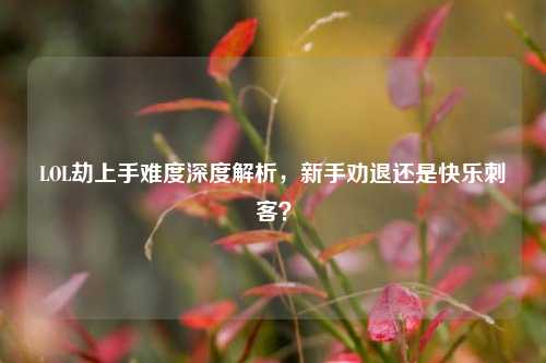 LOL劫上手难度深度解析，新手劝退还是快乐刺客？