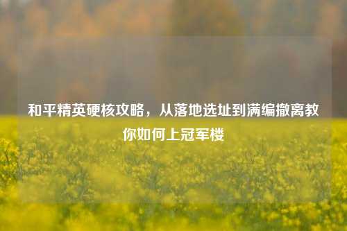 和平精英硬核攻略，从落地选址到满编撤离教你如何上冠军楼