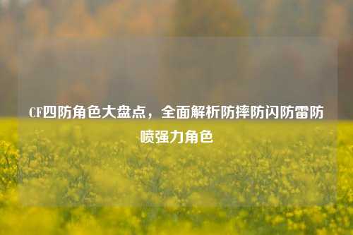 CF四防角色大盘点，全面解析防摔防闪防雷防喷强力角色