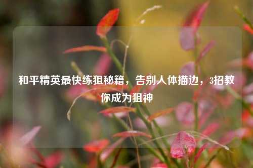 和平精英最快练狙秘籍，告别人体描边，3招教你成为狙神