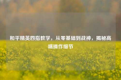 和平精英四指教学，从零基础到战神，揭秘高端操作细节