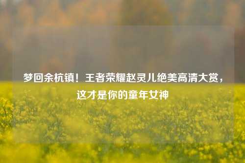 梦回余杭镇！王者荣耀赵灵儿绝美高清大赏，这才是你的童年女神