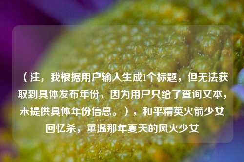 （注，我根据用户输入生成1个标题，但无法获取到具体发布年份，因为用户只给了查询文本，未提供具体年份信息。），和平精英火箭少女回忆杀，重温那年夏天的风火少女