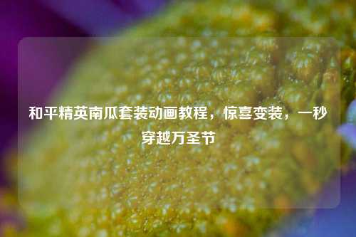 和平精英南瓜套装动画教程，惊喜变装，一秒穿越万圣节