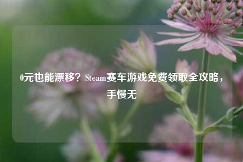 0元也能漂移？Steam赛车游戏免费领取全攻略，手慢无