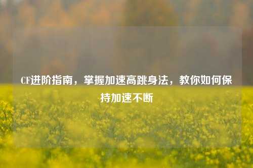 CF进阶指南，掌握加速高跳身法，教你如何保持加速不断