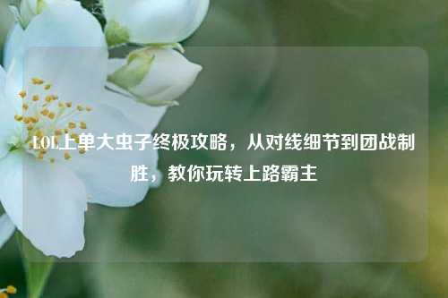 LOL上单大虫子终极攻略，从对线细节到团战制胜，教你玩转上路霸主