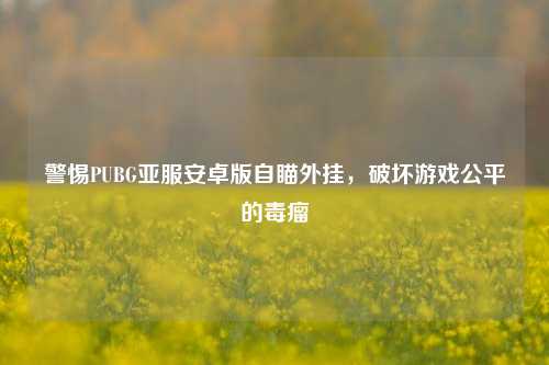 警惕PUBG亚服安卓版自瞄外挂，破坏游戏公平的毒瘤