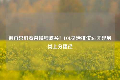 别再只盯着召唤师峡谷！LOL灵活排位3v3才是另类上分捷径